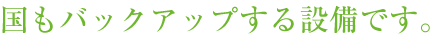 国もバックアップする設備です。